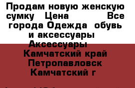 Продам новую женскую сумку › Цена ­ 1 500 - Все города Одежда, обувь и аксессуары » Аксессуары   . Камчатский край,Петропавловск-Камчатский г.